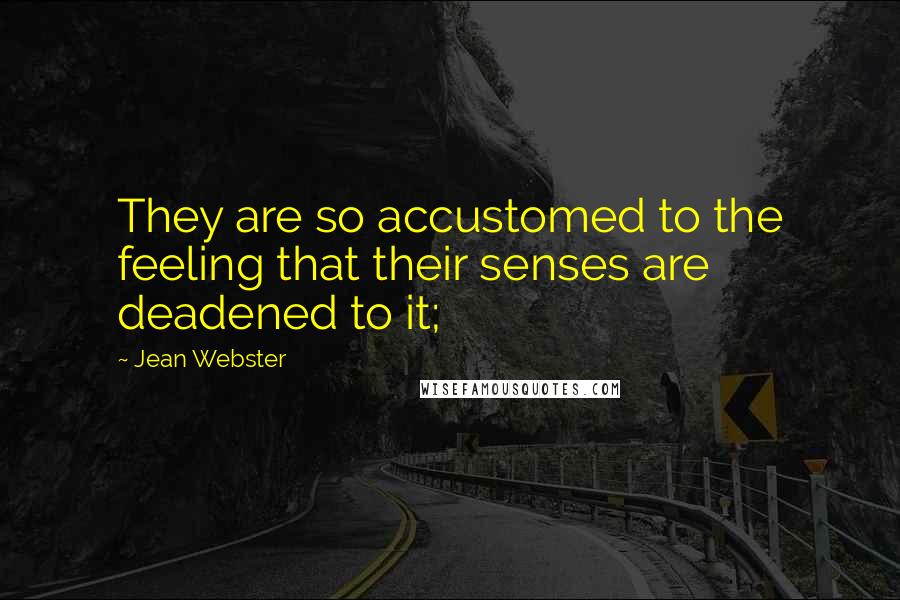 Jean Webster Quotes: They are so accustomed to the feeling that their senses are deadened to it;