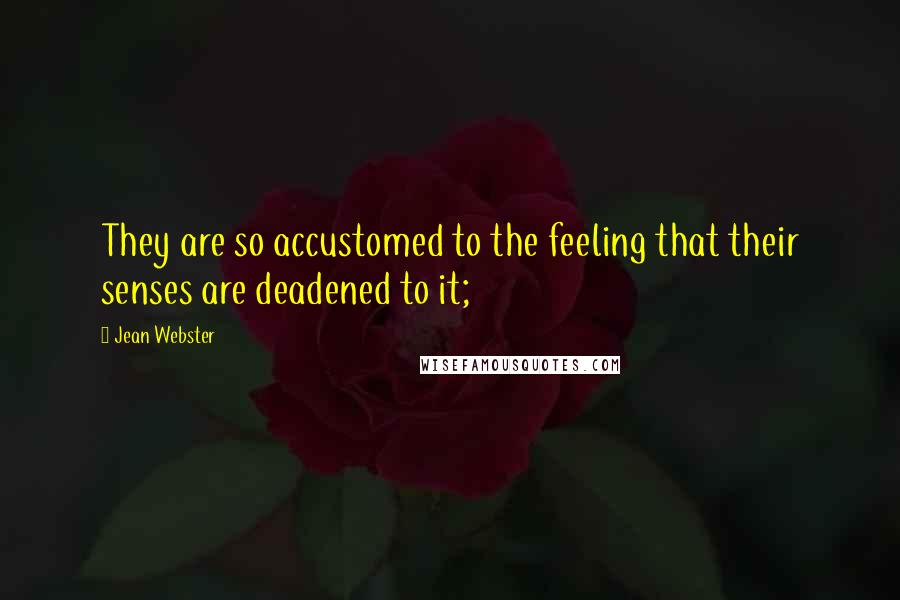 Jean Webster Quotes: They are so accustomed to the feeling that their senses are deadened to it;