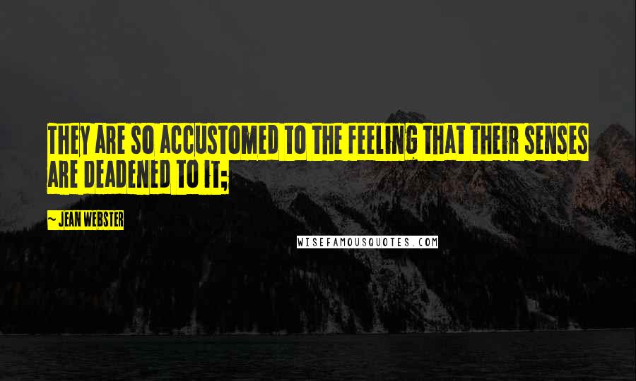 Jean Webster Quotes: They are so accustomed to the feeling that their senses are deadened to it;