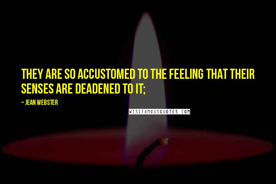 Jean Webster Quotes: They are so accustomed to the feeling that their senses are deadened to it;