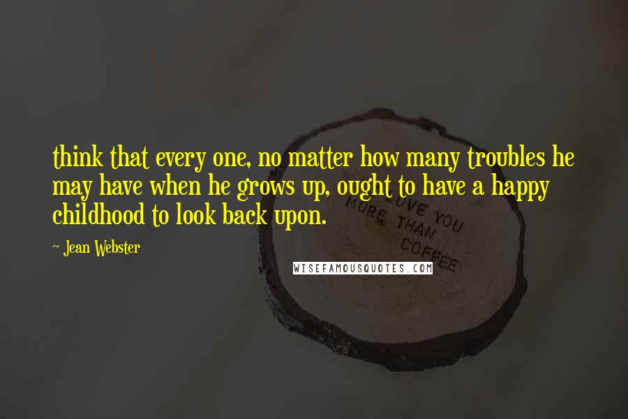 Jean Webster Quotes: think that every one, no matter how many troubles he may have when he grows up, ought to have a happy childhood to look back upon.