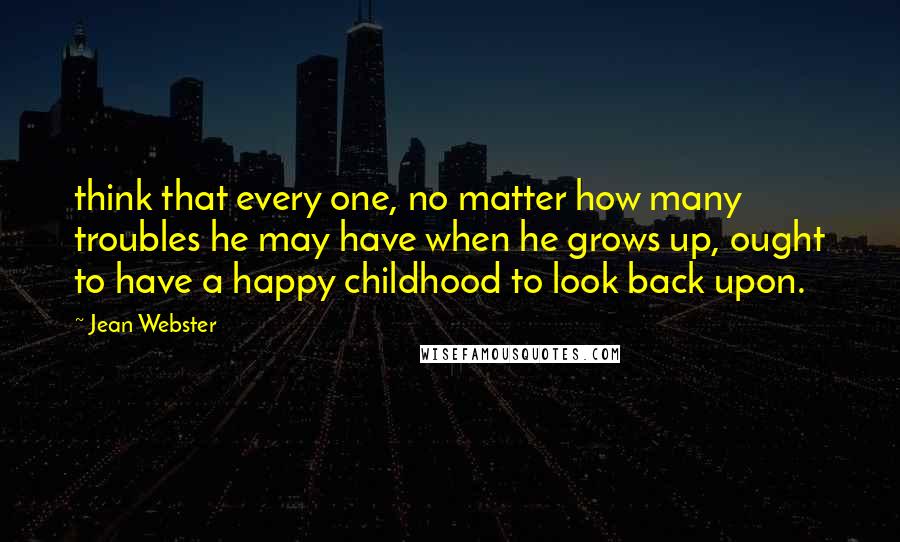 Jean Webster Quotes: think that every one, no matter how many troubles he may have when he grows up, ought to have a happy childhood to look back upon.