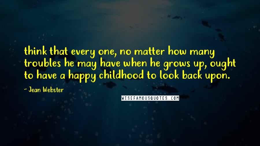 Jean Webster Quotes: think that every one, no matter how many troubles he may have when he grows up, ought to have a happy childhood to look back upon.