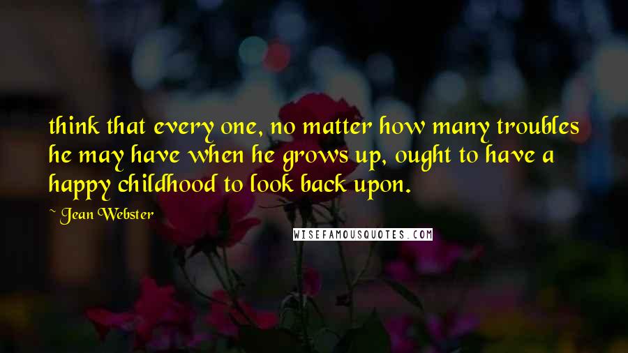 Jean Webster Quotes: think that every one, no matter how many troubles he may have when he grows up, ought to have a happy childhood to look back upon.