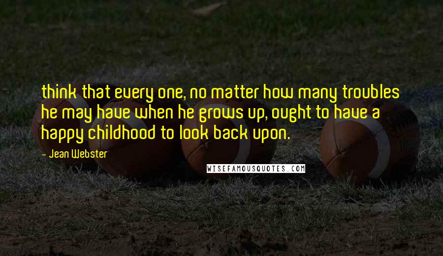 Jean Webster Quotes: think that every one, no matter how many troubles he may have when he grows up, ought to have a happy childhood to look back upon.