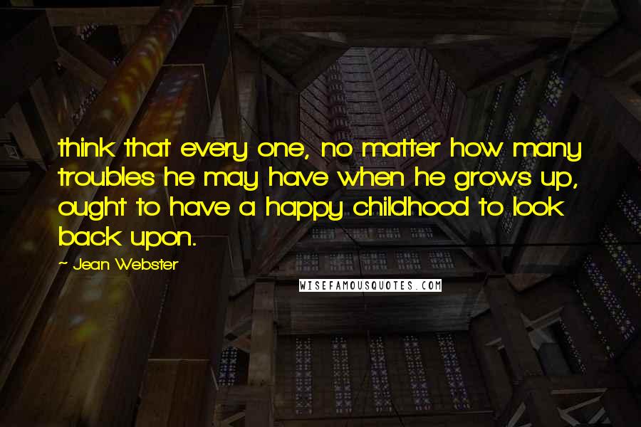 Jean Webster Quotes: think that every one, no matter how many troubles he may have when he grows up, ought to have a happy childhood to look back upon.