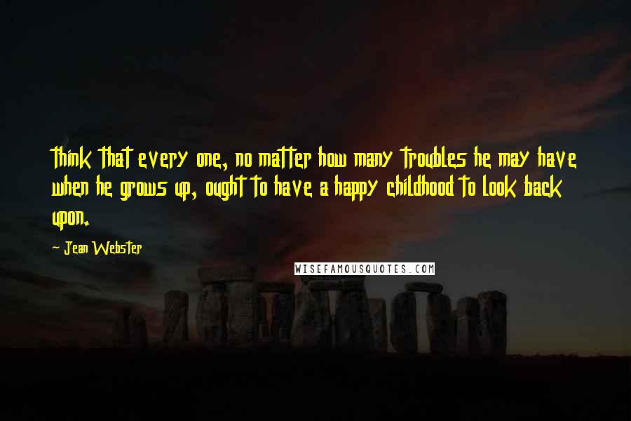 Jean Webster Quotes: think that every one, no matter how many troubles he may have when he grows up, ought to have a happy childhood to look back upon.