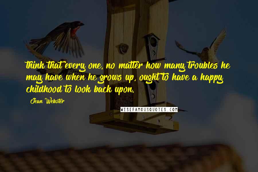 Jean Webster Quotes: think that every one, no matter how many troubles he may have when he grows up, ought to have a happy childhood to look back upon.