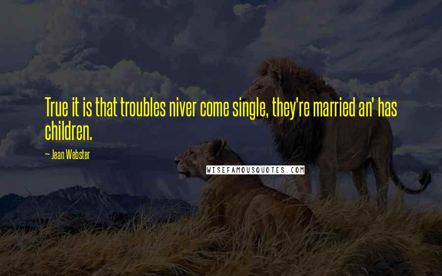 Jean Webster Quotes: True it is that troubles niver come single, they're married an' has children.