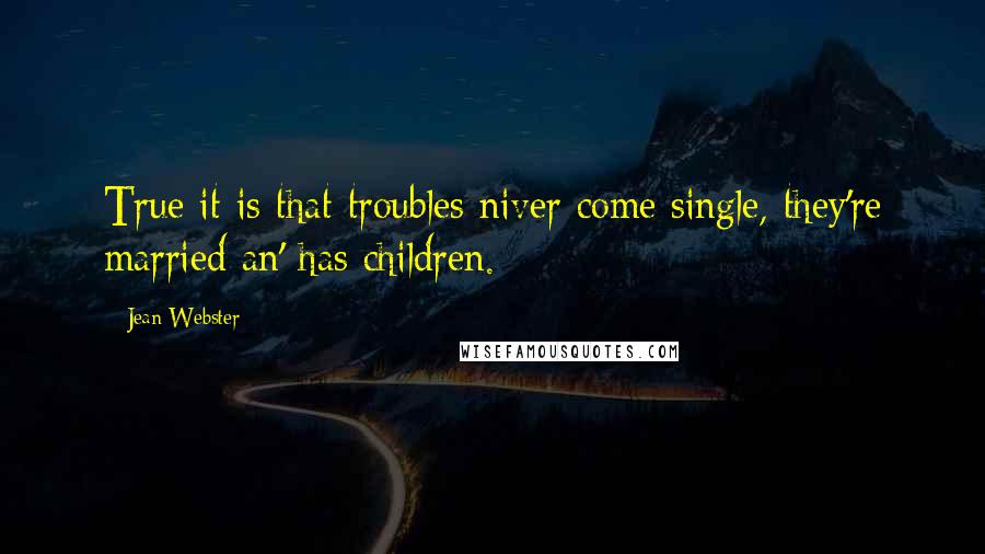 Jean Webster Quotes: True it is that troubles niver come single, they're married an' has children.