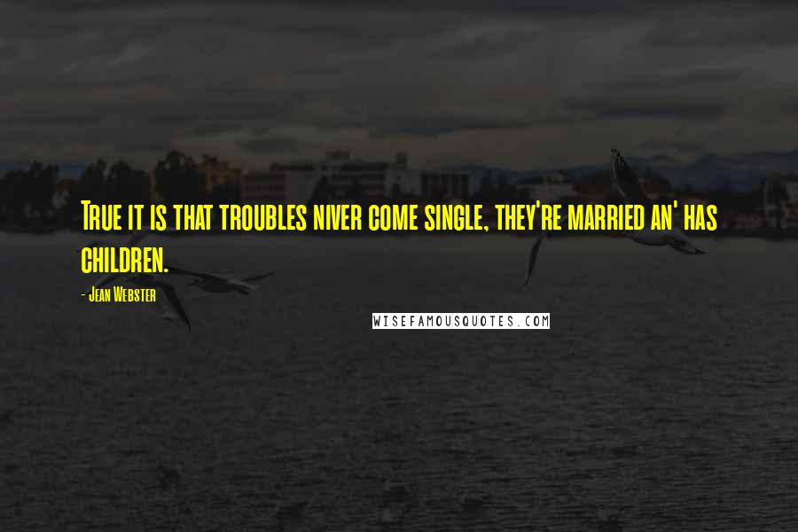 Jean Webster Quotes: True it is that troubles niver come single, they're married an' has children.