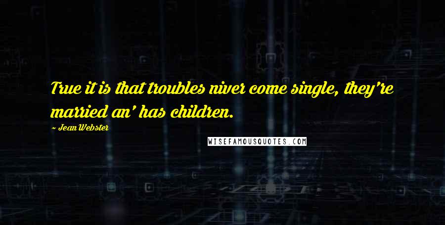 Jean Webster Quotes: True it is that troubles niver come single, they're married an' has children.