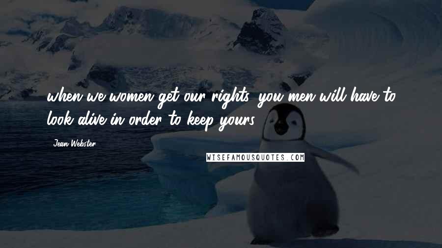 Jean Webster Quotes: when we women get our rights, you men will have to look alive in order to keep yours.