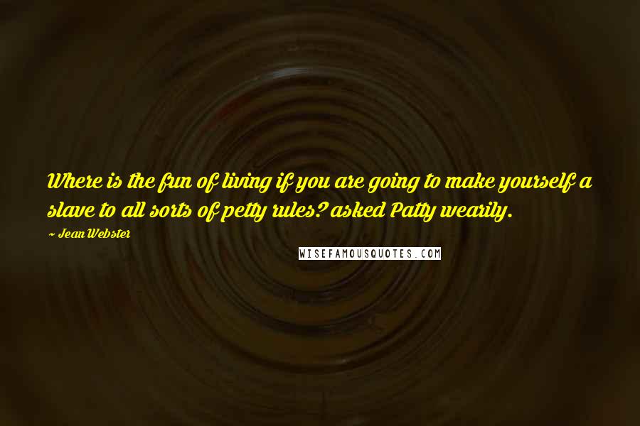 Jean Webster Quotes: Where is the fun of living if you are going to make yourself a slave to all sorts of petty rules? asked Patty wearily.