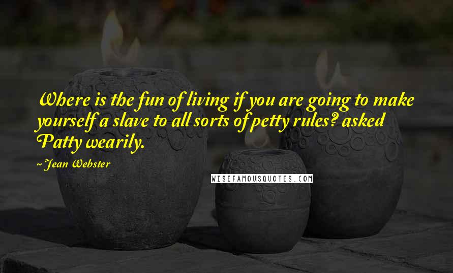 Jean Webster Quotes: Where is the fun of living if you are going to make yourself a slave to all sorts of petty rules? asked Patty wearily.