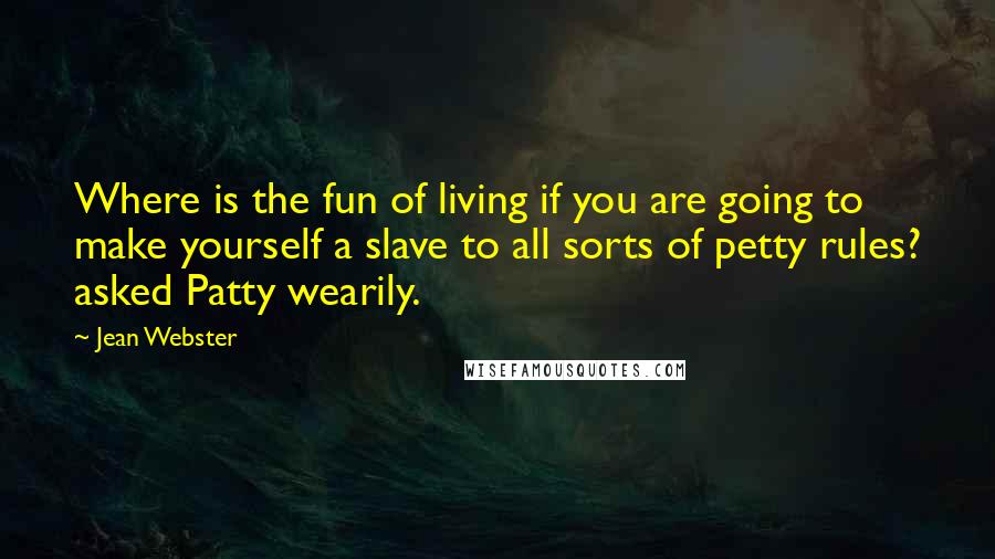 Jean Webster Quotes: Where is the fun of living if you are going to make yourself a slave to all sorts of petty rules? asked Patty wearily.