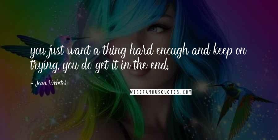 Jean Webster Quotes: you just want a thing hard enough and keep on trying, you do get it in the end.