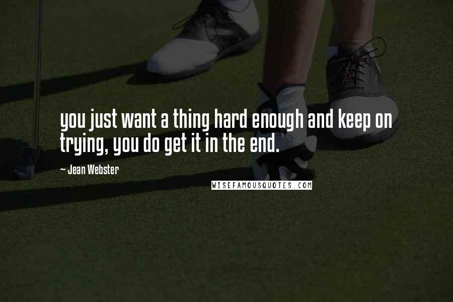 Jean Webster Quotes: you just want a thing hard enough and keep on trying, you do get it in the end.