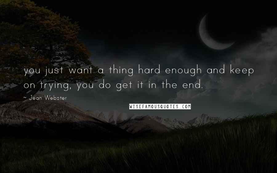 Jean Webster Quotes: you just want a thing hard enough and keep on trying, you do get it in the end.