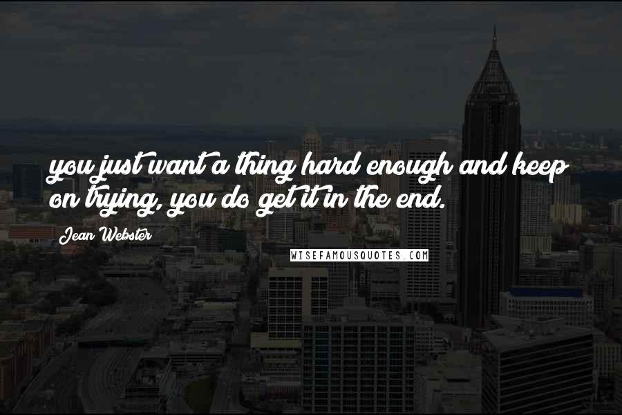 Jean Webster Quotes: you just want a thing hard enough and keep on trying, you do get it in the end.