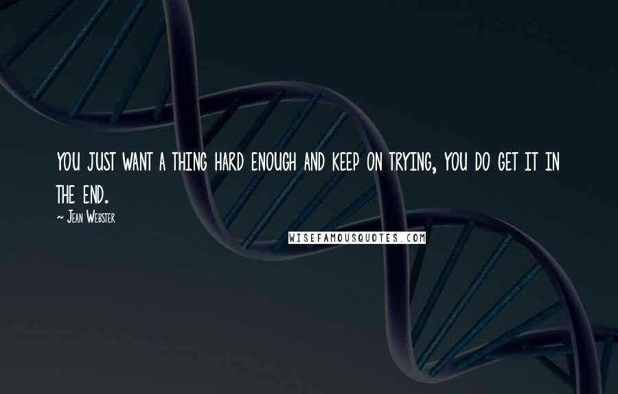 Jean Webster Quotes: you just want a thing hard enough and keep on trying, you do get it in the end.