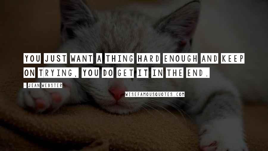 Jean Webster Quotes: you just want a thing hard enough and keep on trying, you do get it in the end.