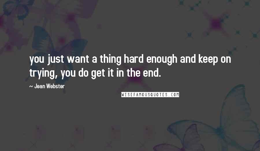 Jean Webster Quotes: you just want a thing hard enough and keep on trying, you do get it in the end.