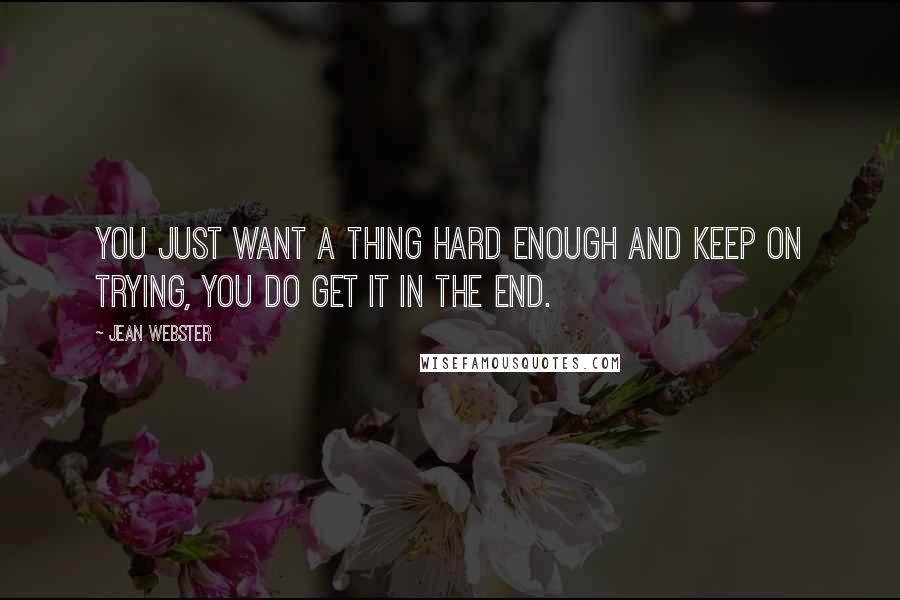 Jean Webster Quotes: you just want a thing hard enough and keep on trying, you do get it in the end.