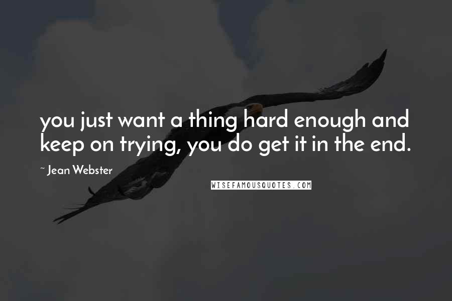 Jean Webster Quotes: you just want a thing hard enough and keep on trying, you do get it in the end.