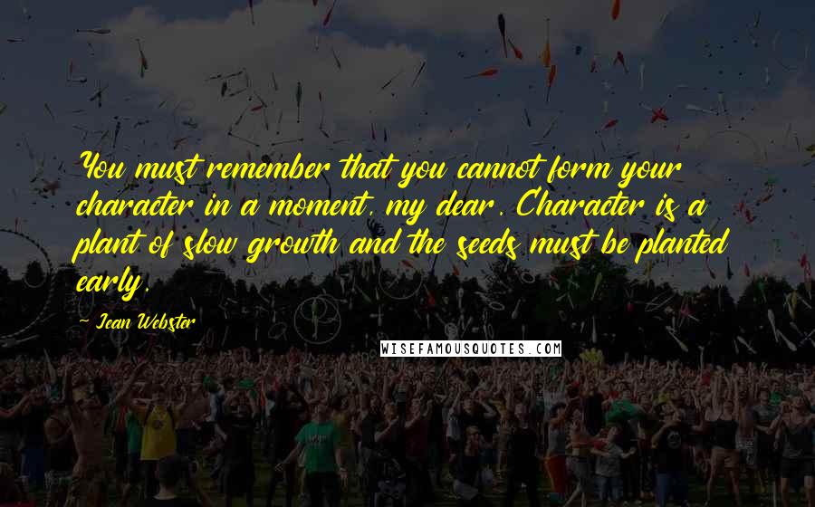 Jean Webster Quotes: You must remember that you cannot form your character in a moment, my dear. Character is a plant of slow growth and the seeds must be planted early.