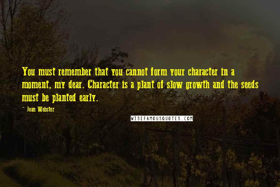 Jean Webster Quotes: You must remember that you cannot form your character in a moment, my dear. Character is a plant of slow growth and the seeds must be planted early.