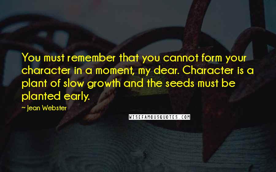 Jean Webster Quotes: You must remember that you cannot form your character in a moment, my dear. Character is a plant of slow growth and the seeds must be planted early.