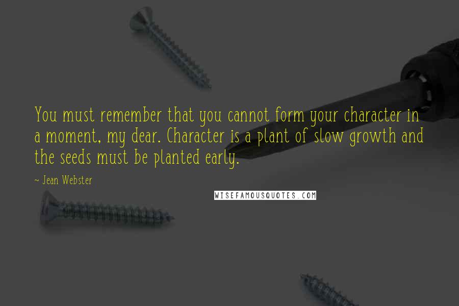 Jean Webster Quotes: You must remember that you cannot form your character in a moment, my dear. Character is a plant of slow growth and the seeds must be planted early.