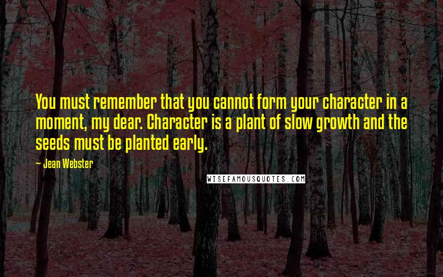 Jean Webster Quotes: You must remember that you cannot form your character in a moment, my dear. Character is a plant of slow growth and the seeds must be planted early.