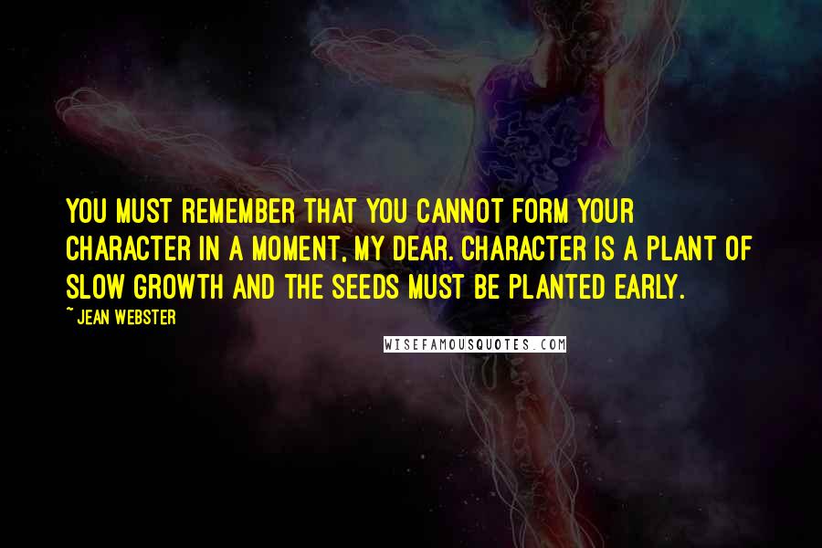 Jean Webster Quotes: You must remember that you cannot form your character in a moment, my dear. Character is a plant of slow growth and the seeds must be planted early.