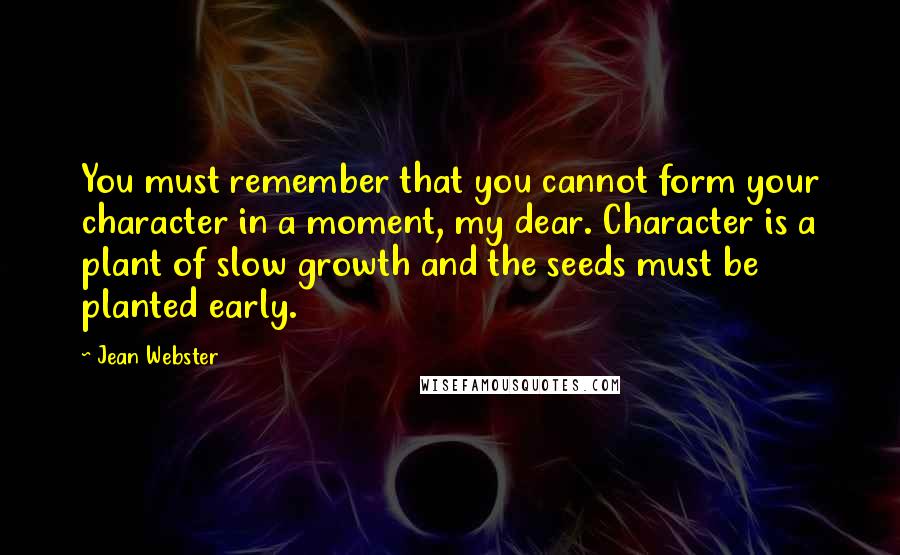 Jean Webster Quotes: You must remember that you cannot form your character in a moment, my dear. Character is a plant of slow growth and the seeds must be planted early.