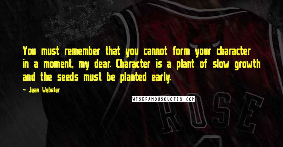 Jean Webster Quotes: You must remember that you cannot form your character in a moment, my dear. Character is a plant of slow growth and the seeds must be planted early.