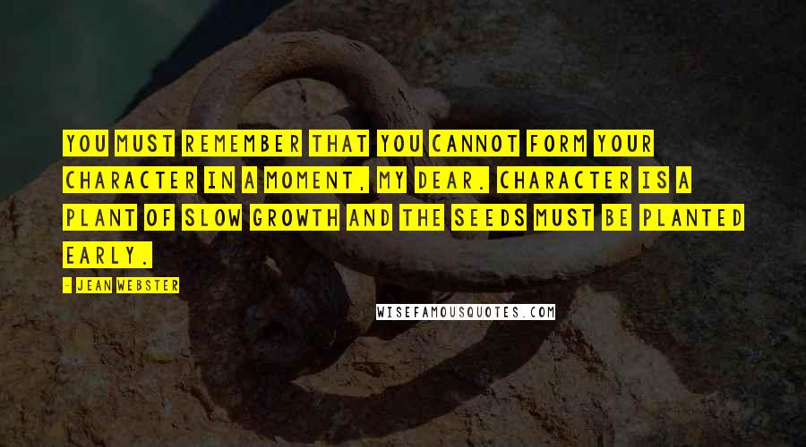 Jean Webster Quotes: You must remember that you cannot form your character in a moment, my dear. Character is a plant of slow growth and the seeds must be planted early.