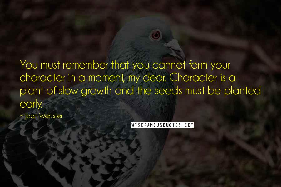 Jean Webster Quotes: You must remember that you cannot form your character in a moment, my dear. Character is a plant of slow growth and the seeds must be planted early.