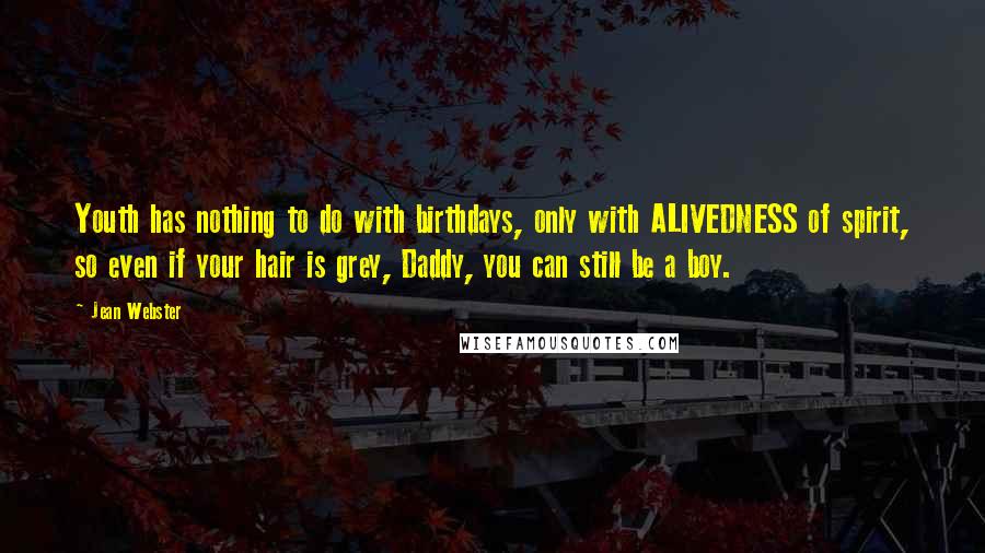 Jean Webster Quotes: Youth has nothing to do with birthdays, only with ALIVEDNESS of spirit, so even if your hair is grey, Daddy, you can still be a boy.