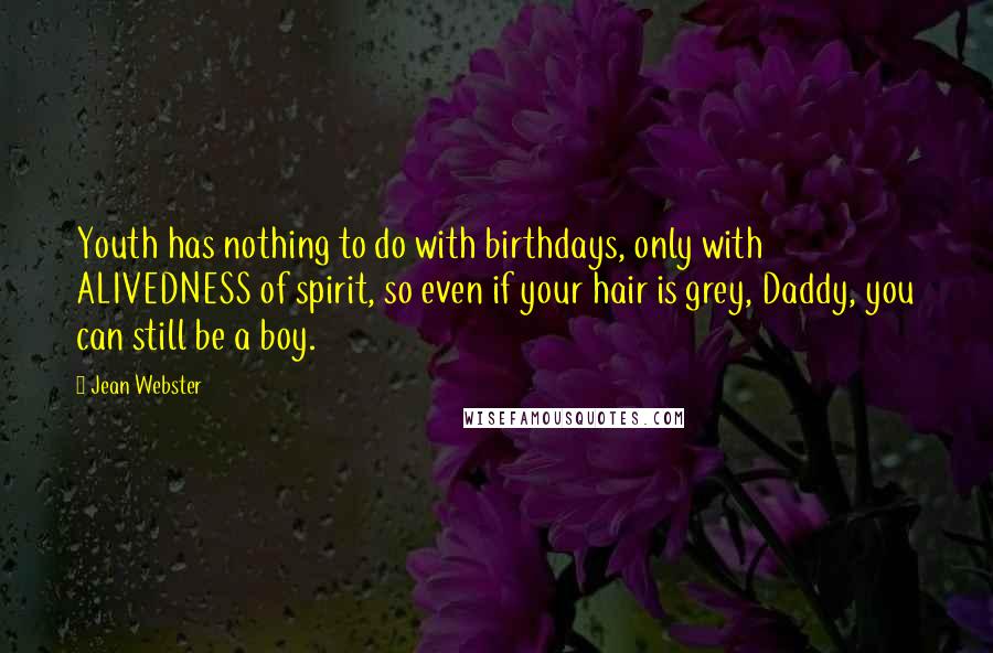 Jean Webster Quotes: Youth has nothing to do with birthdays, only with ALIVEDNESS of spirit, so even if your hair is grey, Daddy, you can still be a boy.