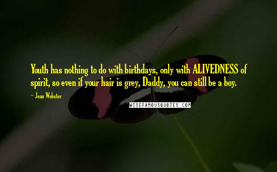 Jean Webster Quotes: Youth has nothing to do with birthdays, only with ALIVEDNESS of spirit, so even if your hair is grey, Daddy, you can still be a boy.