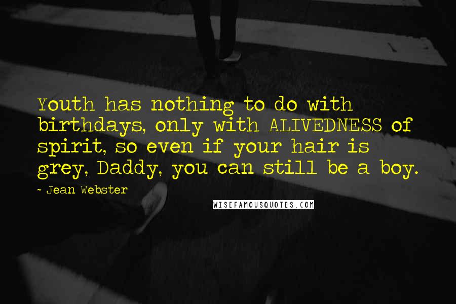 Jean Webster Quotes: Youth has nothing to do with birthdays, only with ALIVEDNESS of spirit, so even if your hair is grey, Daddy, you can still be a boy.