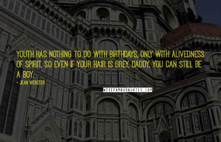 Jean Webster Quotes: Youth has nothing to do with birthdays, only with ALIVEDNESS of spirit, so even if your hair is grey, Daddy, you can still be a boy.