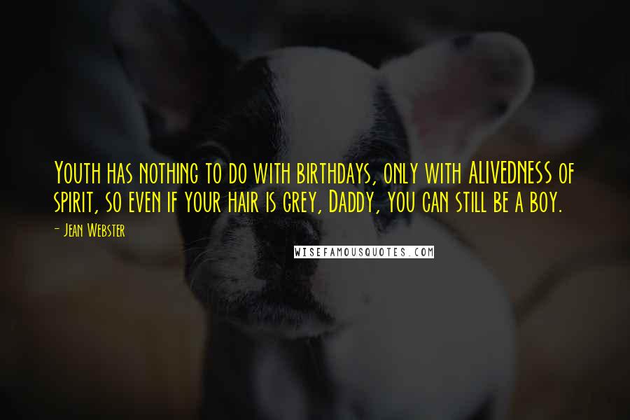 Jean Webster Quotes: Youth has nothing to do with birthdays, only with ALIVEDNESS of spirit, so even if your hair is grey, Daddy, you can still be a boy.