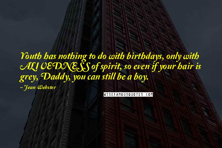 Jean Webster Quotes: Youth has nothing to do with birthdays, only with ALIVEDNESS of spirit, so even if your hair is grey, Daddy, you can still be a boy.