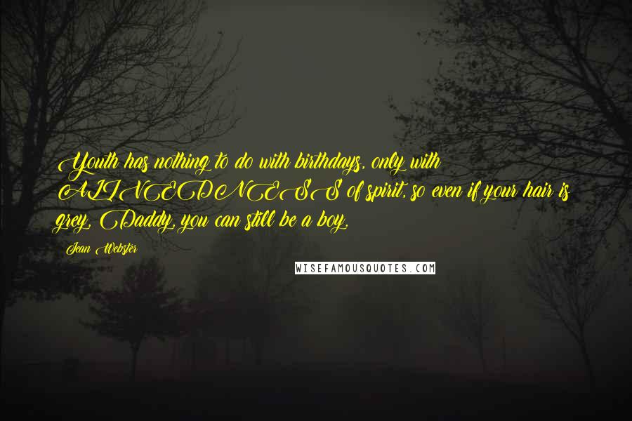 Jean Webster Quotes: Youth has nothing to do with birthdays, only with ALIVEDNESS of spirit, so even if your hair is grey, Daddy, you can still be a boy.