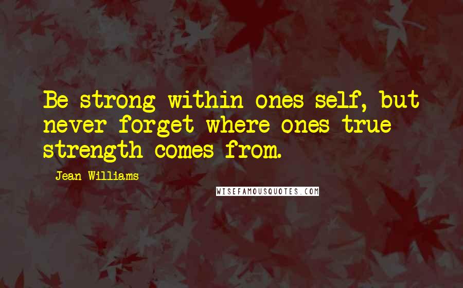 Jean Williams Quotes: Be strong within ones self, but never forget where ones true strength comes from.