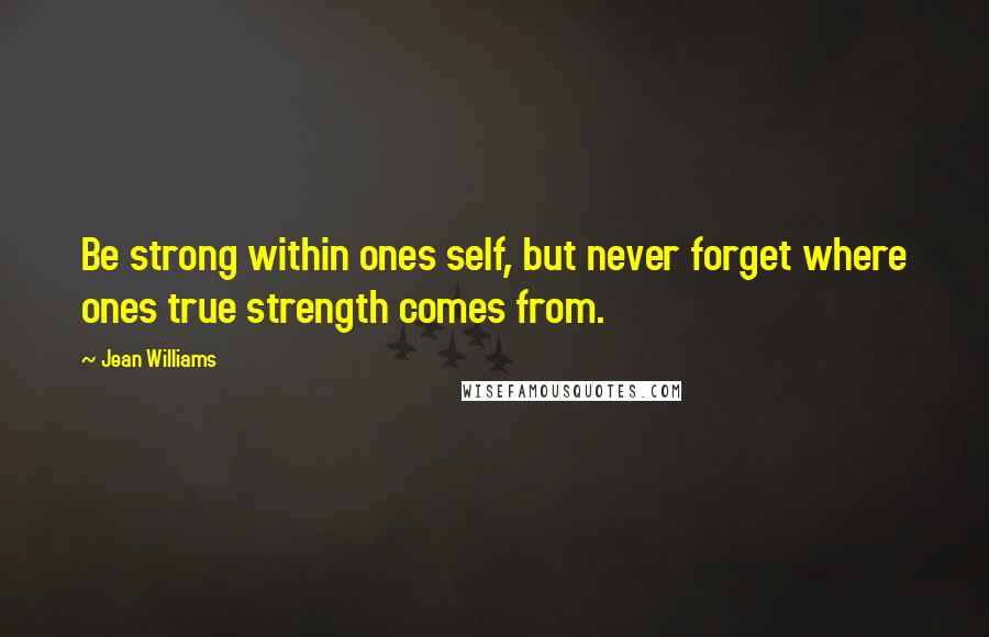 Jean Williams Quotes: Be strong within ones self, but never forget where ones true strength comes from.