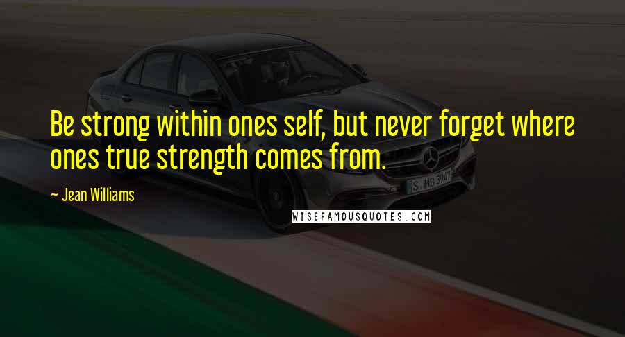 Jean Williams Quotes: Be strong within ones self, but never forget where ones true strength comes from.